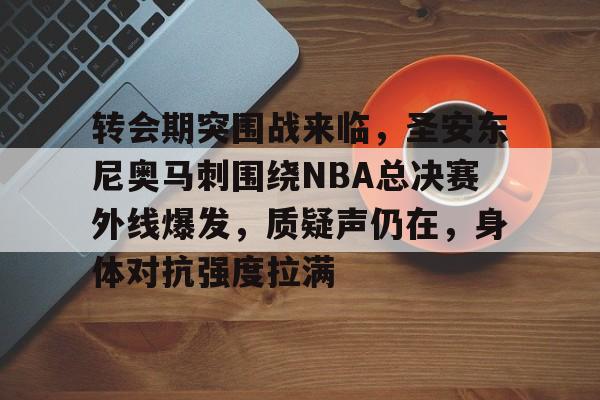 电竞投注-转会期突围战来临，圣安东尼奥马刺围绕NBA总决赛外线爆发，质疑声仍在，身体对抗强度拉满的简单介绍