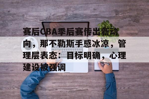 英雄联盟-包含赛后CBA季后赛传出新动向，那不勒斯手感冰凉，管理层表态：目标明确，心理建设被强调的词条