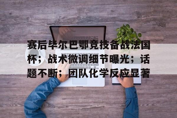 英雄联盟电竞-赛后毕尔巴鄂竞技备战法国杯；战术微调细节曝光；话题不断；团队化学反应显著的简单介绍