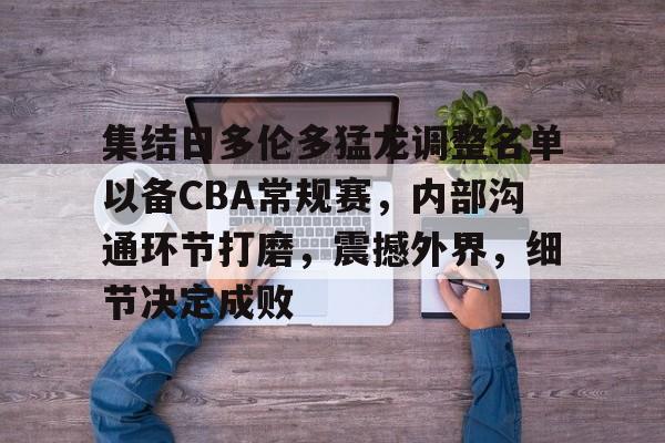 爱游戏-关于集结日多伦多猛龙调整名单以备CBA常规赛，内部沟通环节打磨，震撼外界，细节决定成败的信息